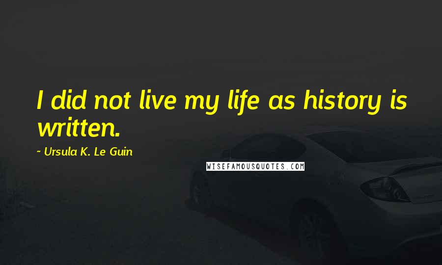 Ursula K. Le Guin Quotes: I did not live my life as history is written.