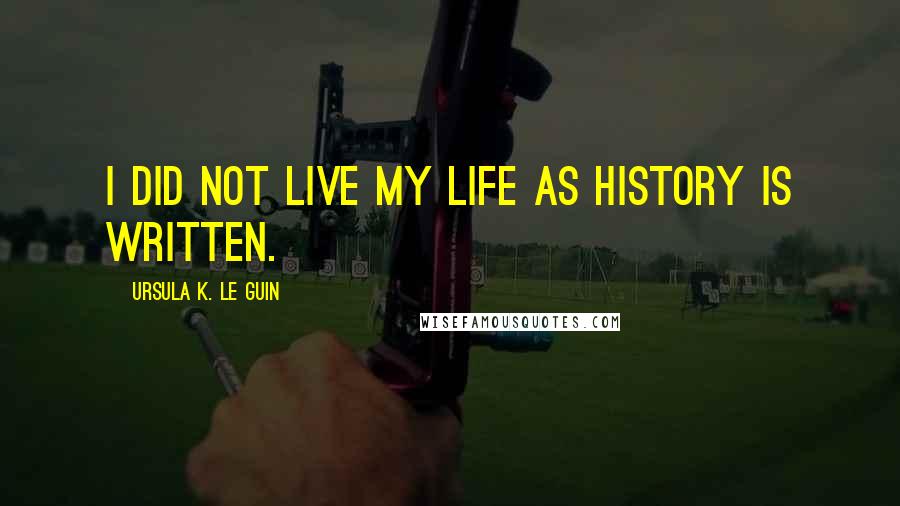 Ursula K. Le Guin Quotes: I did not live my life as history is written.