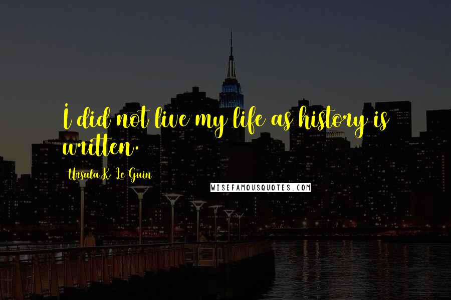Ursula K. Le Guin Quotes: I did not live my life as history is written.