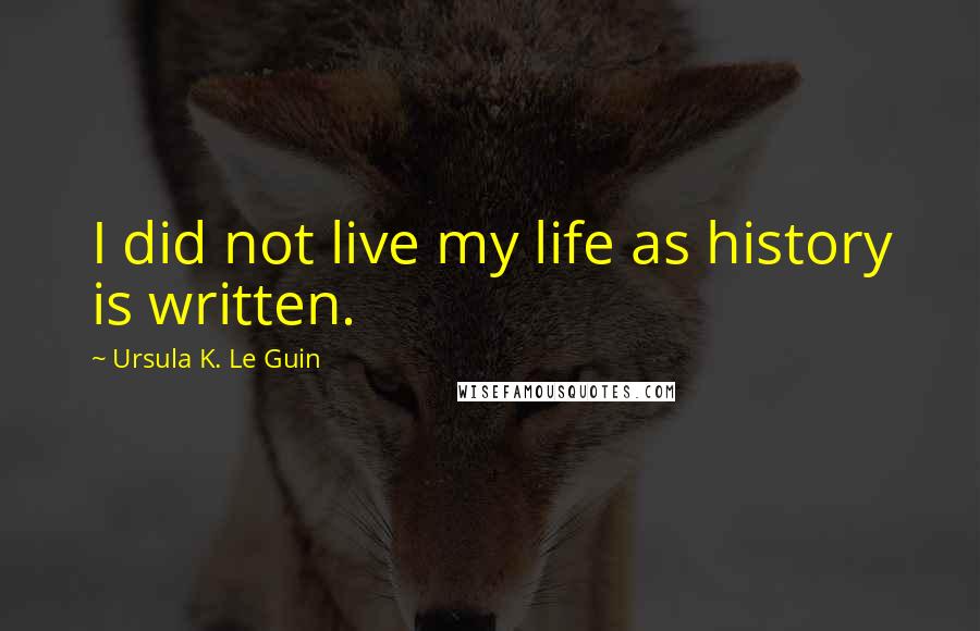 Ursula K. Le Guin Quotes: I did not live my life as history is written.