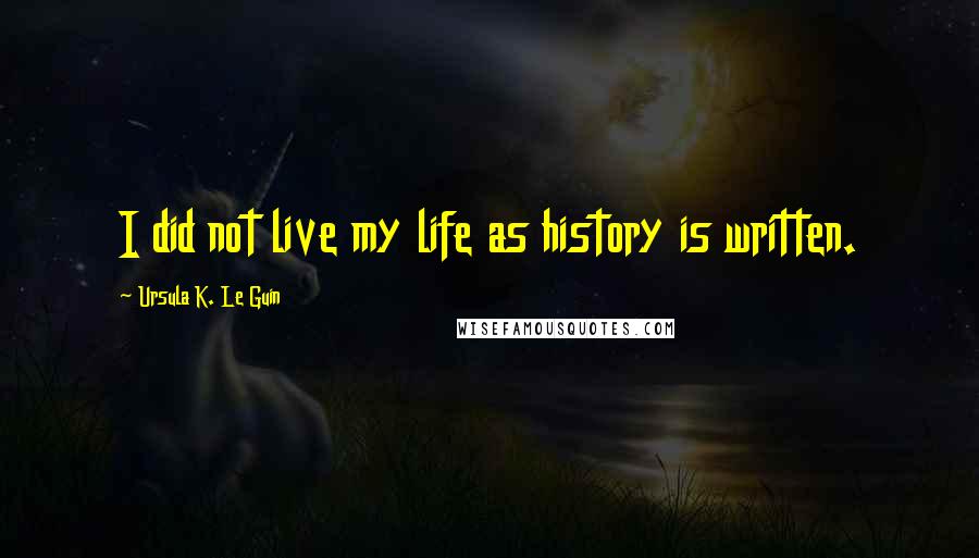 Ursula K. Le Guin Quotes: I did not live my life as history is written.