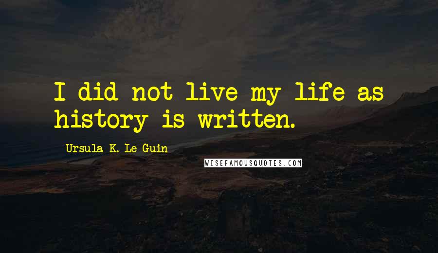 Ursula K. Le Guin Quotes: I did not live my life as history is written.