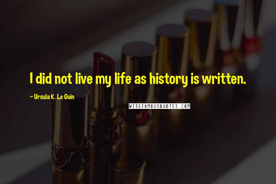 Ursula K. Le Guin Quotes: I did not live my life as history is written.