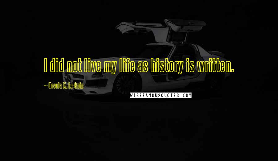 Ursula K. Le Guin Quotes: I did not live my life as history is written.