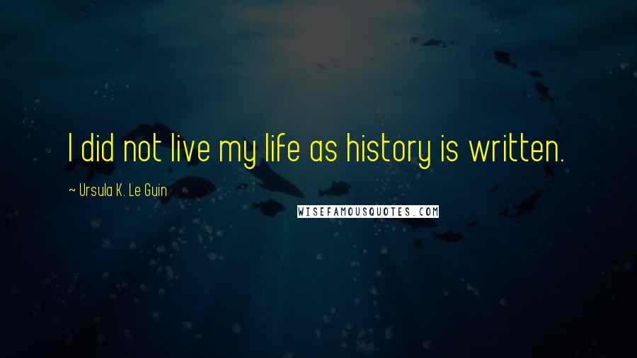 Ursula K. Le Guin Quotes: I did not live my life as history is written.