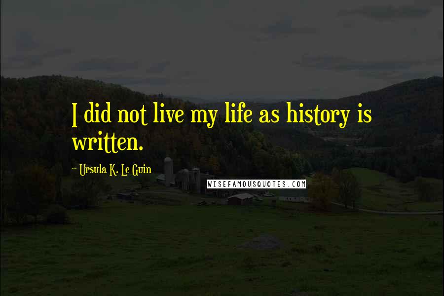 Ursula K. Le Guin Quotes: I did not live my life as history is written.