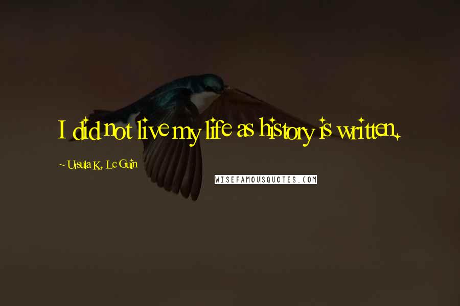 Ursula K. Le Guin Quotes: I did not live my life as history is written.