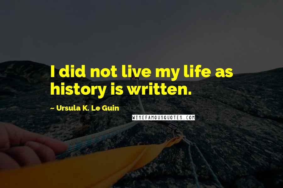 Ursula K. Le Guin Quotes: I did not live my life as history is written.