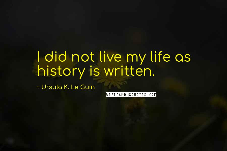 Ursula K. Le Guin Quotes: I did not live my life as history is written.