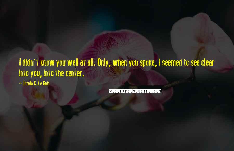 Ursula K. Le Guin Quotes: I didn't know you well at all. Only, when you spoke, I seemed to see clear into you, into the center.