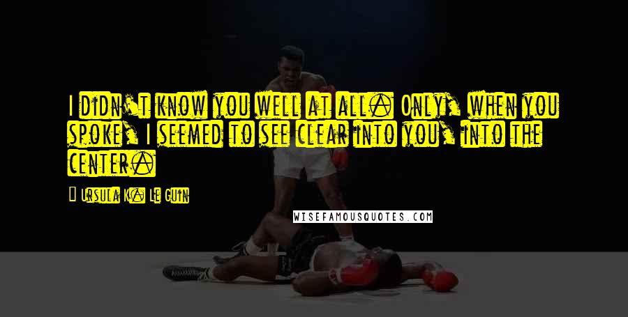 Ursula K. Le Guin Quotes: I didn't know you well at all. Only, when you spoke, I seemed to see clear into you, into the center.