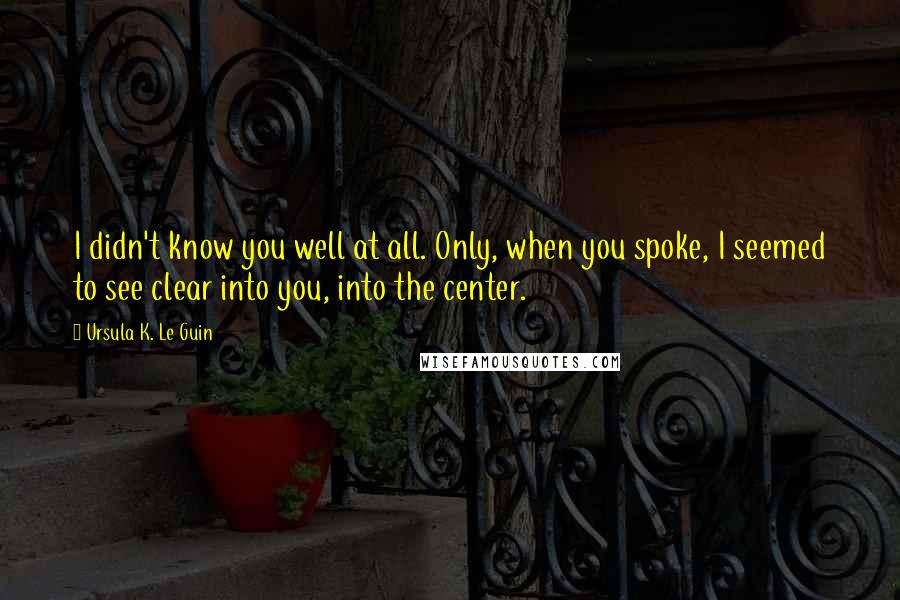 Ursula K. Le Guin Quotes: I didn't know you well at all. Only, when you spoke, I seemed to see clear into you, into the center.