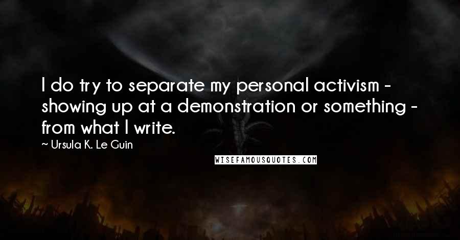 Ursula K. Le Guin Quotes: I do try to separate my personal activism - showing up at a demonstration or something - from what I write.