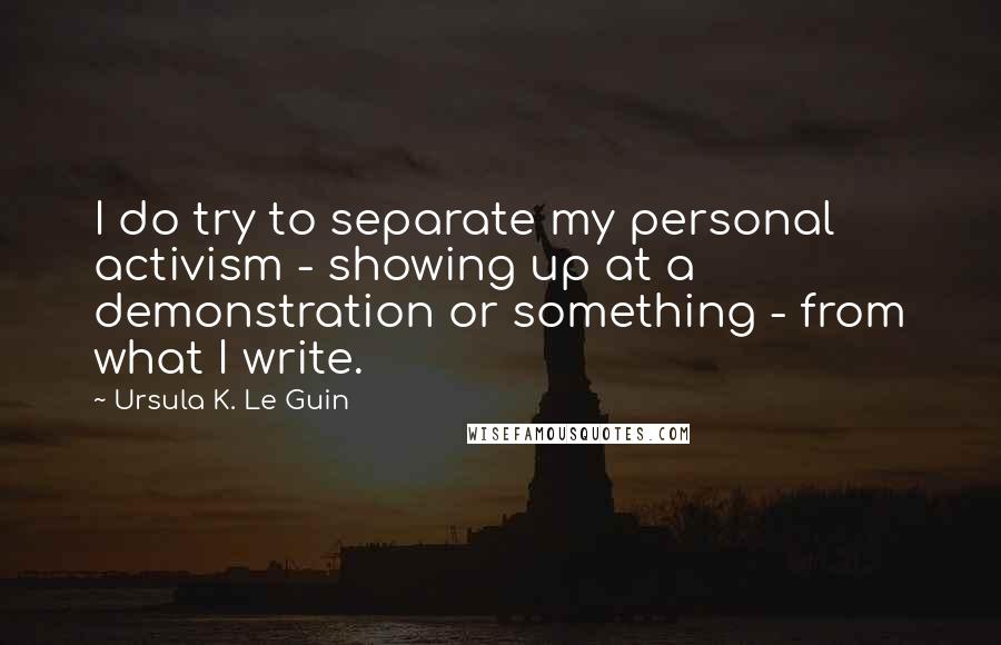 Ursula K. Le Guin Quotes: I do try to separate my personal activism - showing up at a demonstration or something - from what I write.