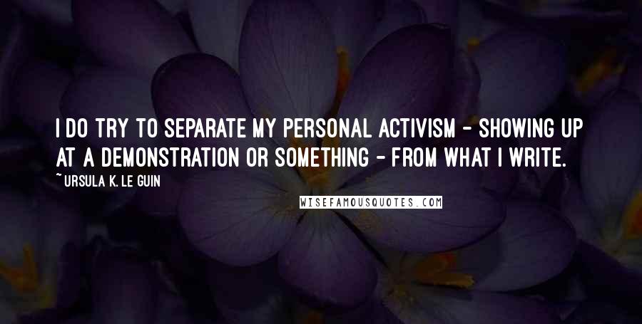 Ursula K. Le Guin Quotes: I do try to separate my personal activism - showing up at a demonstration or something - from what I write.
