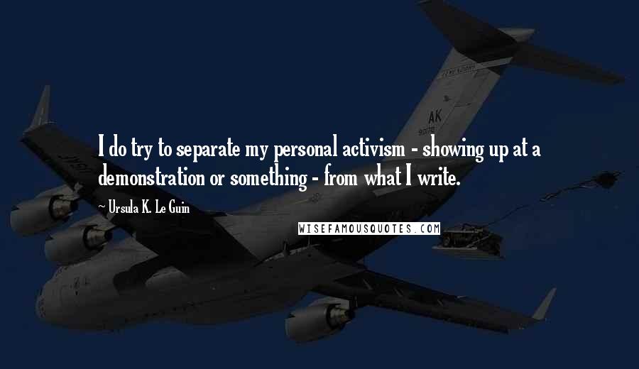 Ursula K. Le Guin Quotes: I do try to separate my personal activism - showing up at a demonstration or something - from what I write.