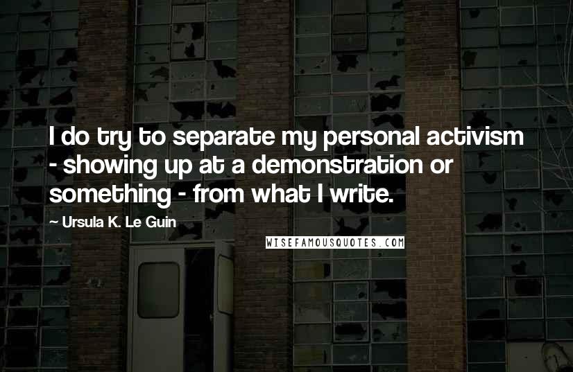 Ursula K. Le Guin Quotes: I do try to separate my personal activism - showing up at a demonstration or something - from what I write.