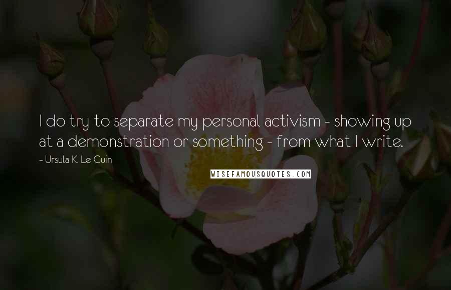 Ursula K. Le Guin Quotes: I do try to separate my personal activism - showing up at a demonstration or something - from what I write.