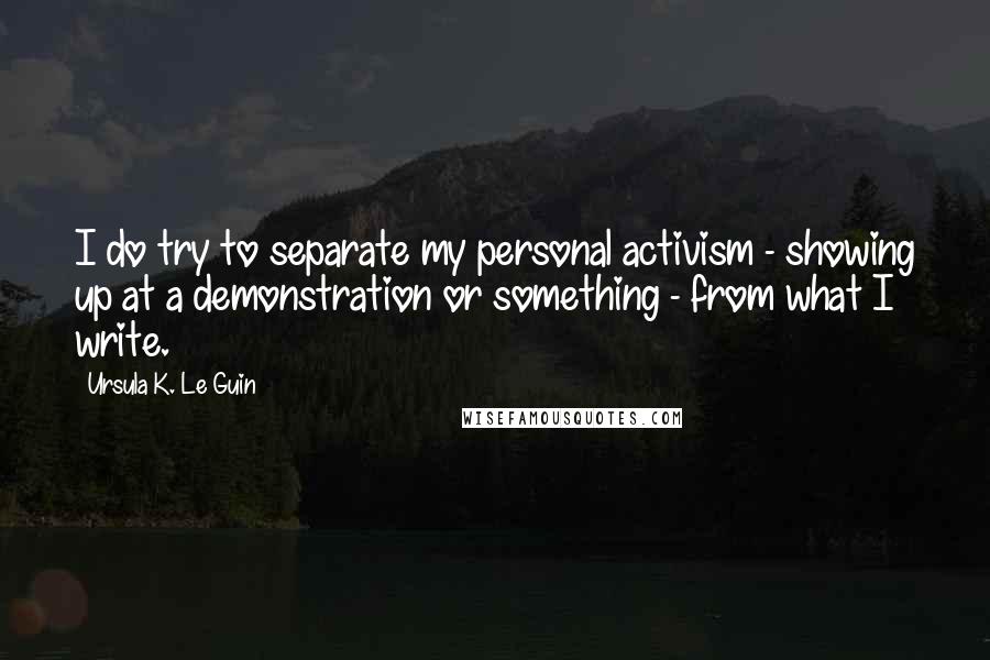 Ursula K. Le Guin Quotes: I do try to separate my personal activism - showing up at a demonstration or something - from what I write.