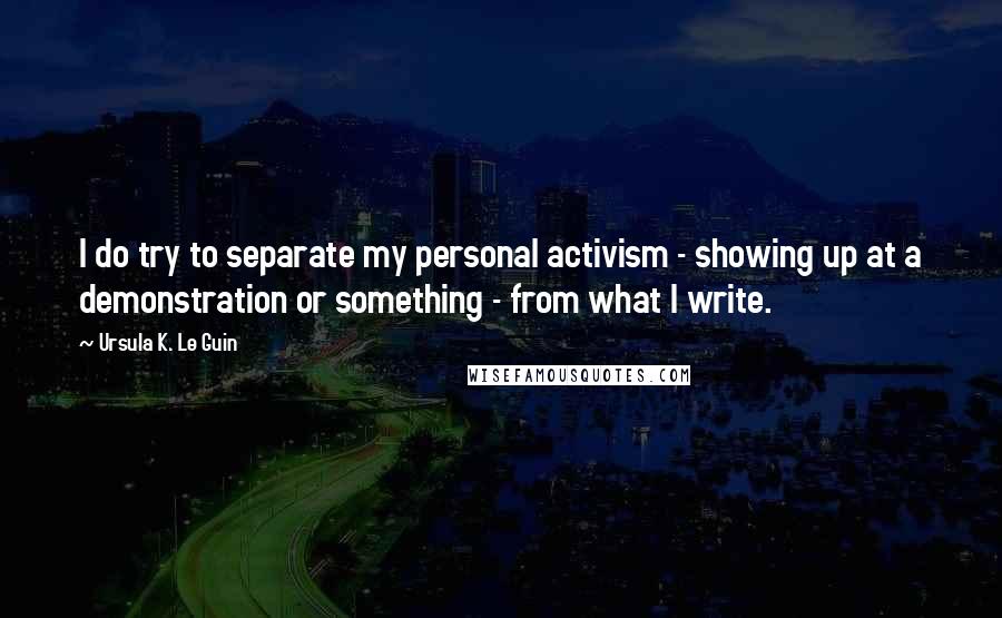 Ursula K. Le Guin Quotes: I do try to separate my personal activism - showing up at a demonstration or something - from what I write.