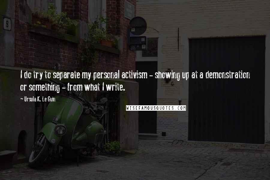 Ursula K. Le Guin Quotes: I do try to separate my personal activism - showing up at a demonstration or something - from what I write.