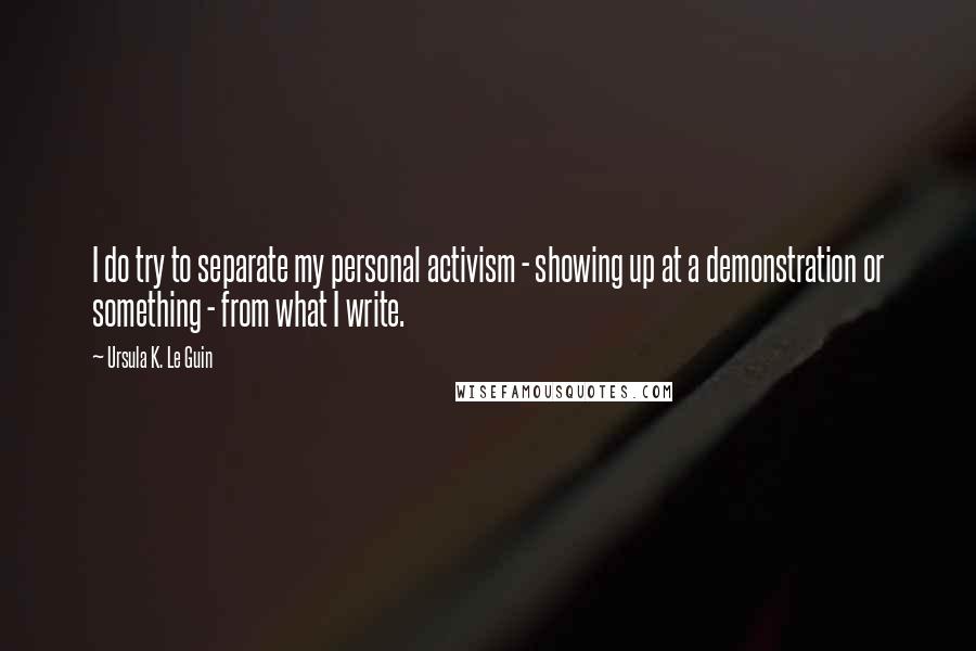 Ursula K. Le Guin Quotes: I do try to separate my personal activism - showing up at a demonstration or something - from what I write.