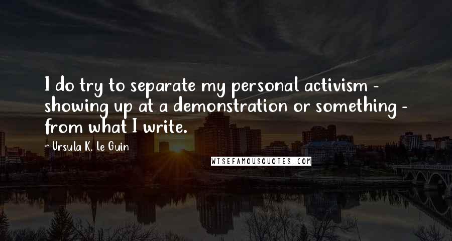 Ursula K. Le Guin Quotes: I do try to separate my personal activism - showing up at a demonstration or something - from what I write.