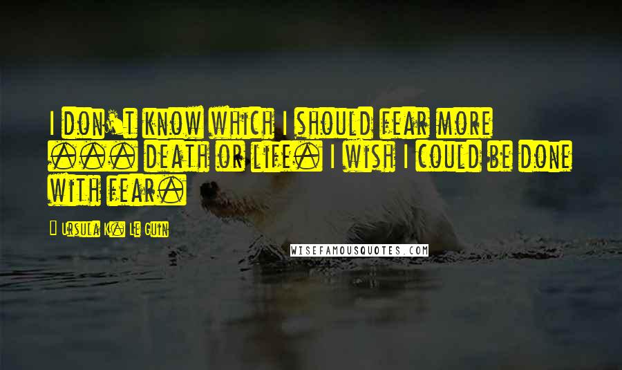 Ursula K. Le Guin Quotes: I don't know which I should fear more ... death or life. I wish I could be done with fear.