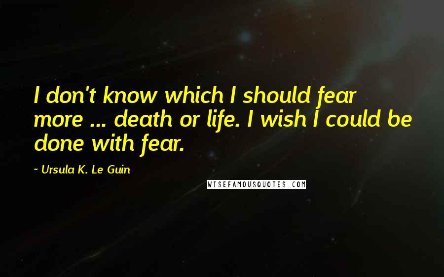 Ursula K. Le Guin Quotes: I don't know which I should fear more ... death or life. I wish I could be done with fear.