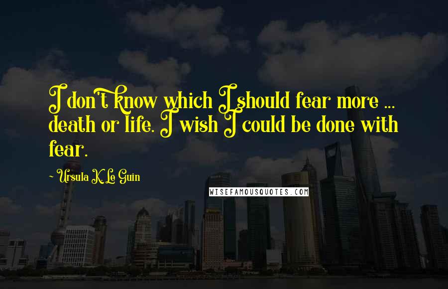 Ursula K. Le Guin Quotes: I don't know which I should fear more ... death or life. I wish I could be done with fear.