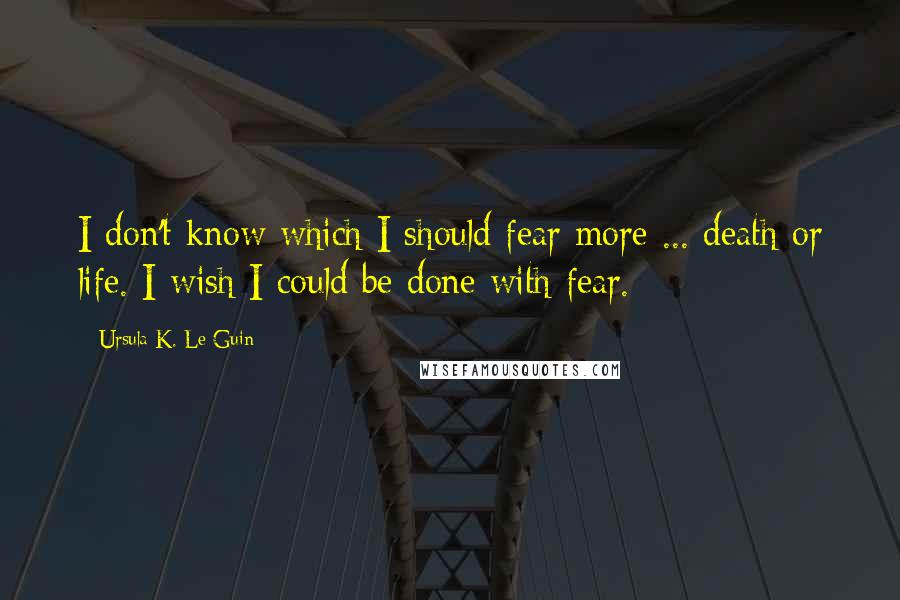 Ursula K. Le Guin Quotes: I don't know which I should fear more ... death or life. I wish I could be done with fear.