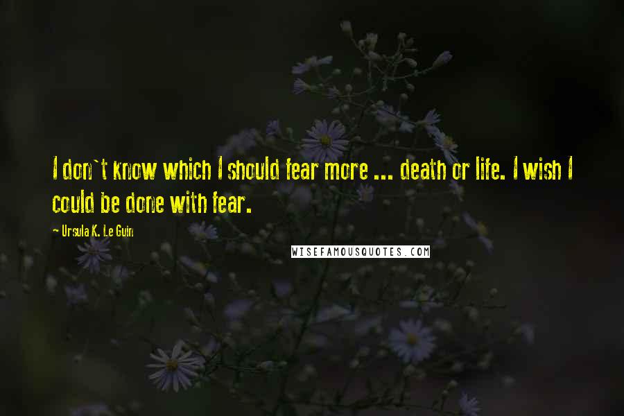 Ursula K. Le Guin Quotes: I don't know which I should fear more ... death or life. I wish I could be done with fear.