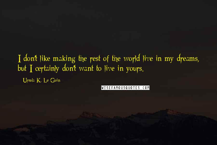 Ursula K. Le Guin Quotes: I don't like making the rest of the world live in my dreams, but I certainly don't want to live in yours.