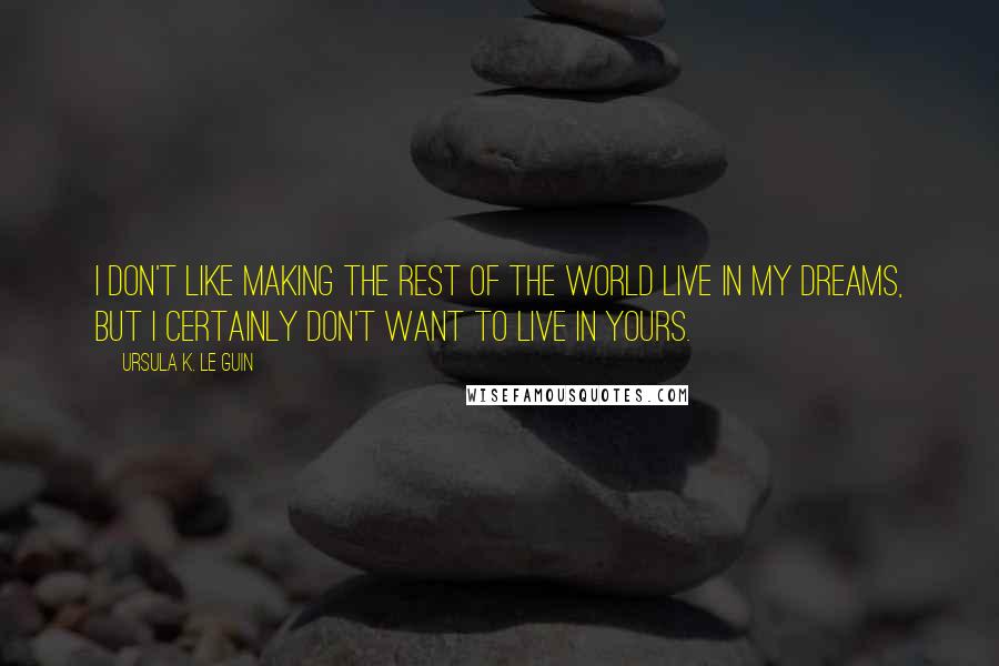 Ursula K. Le Guin Quotes: I don't like making the rest of the world live in my dreams, but I certainly don't want to live in yours.