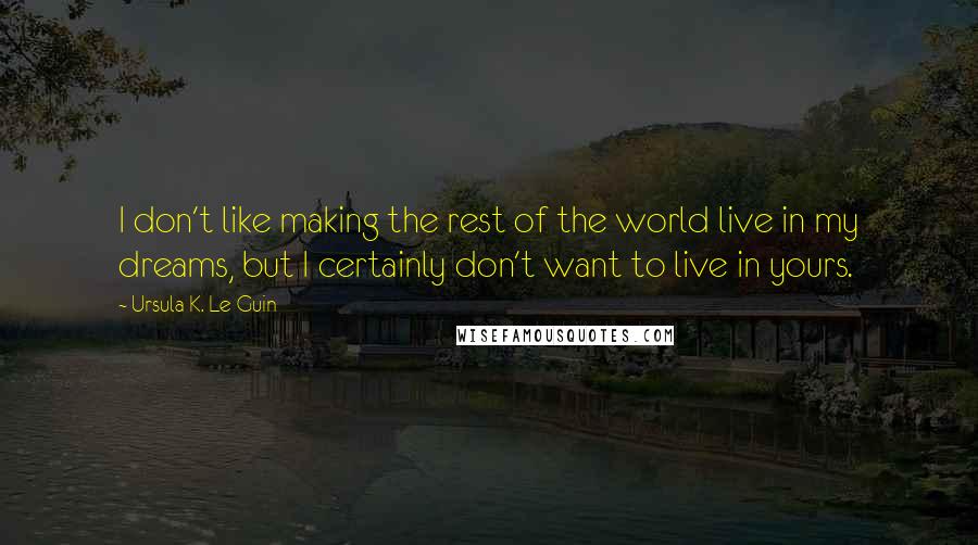 Ursula K. Le Guin Quotes: I don't like making the rest of the world live in my dreams, but I certainly don't want to live in yours.