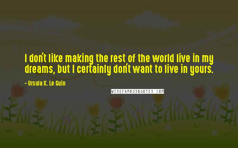 Ursula K. Le Guin Quotes: I don't like making the rest of the world live in my dreams, but I certainly don't want to live in yours.