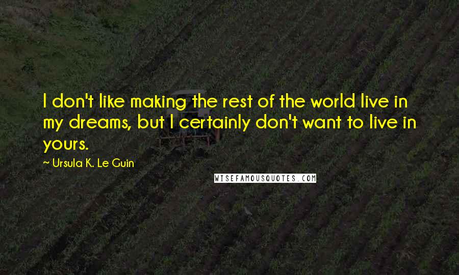 Ursula K. Le Guin Quotes: I don't like making the rest of the world live in my dreams, but I certainly don't want to live in yours.