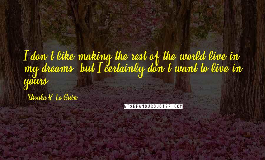 Ursula K. Le Guin Quotes: I don't like making the rest of the world live in my dreams, but I certainly don't want to live in yours.