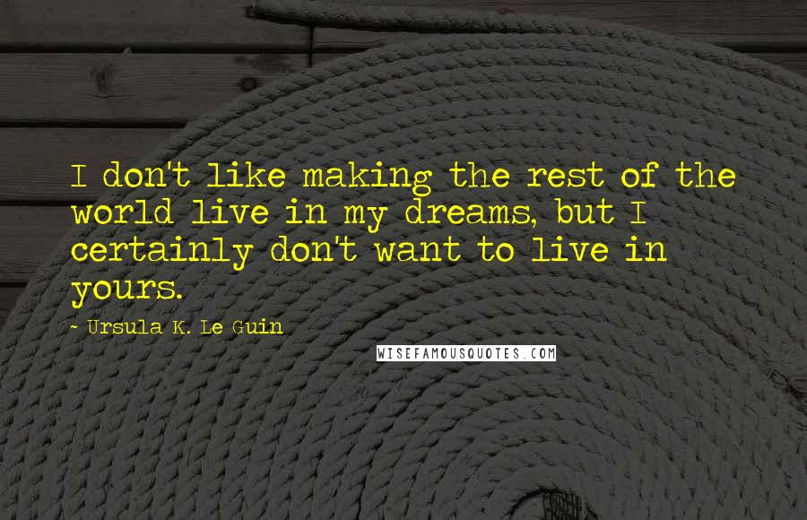 Ursula K. Le Guin Quotes: I don't like making the rest of the world live in my dreams, but I certainly don't want to live in yours.