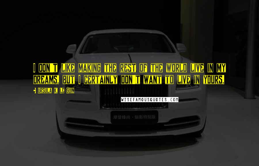 Ursula K. Le Guin Quotes: I don't like making the rest of the world live in my dreams, but I certainly don't want to live in yours.
