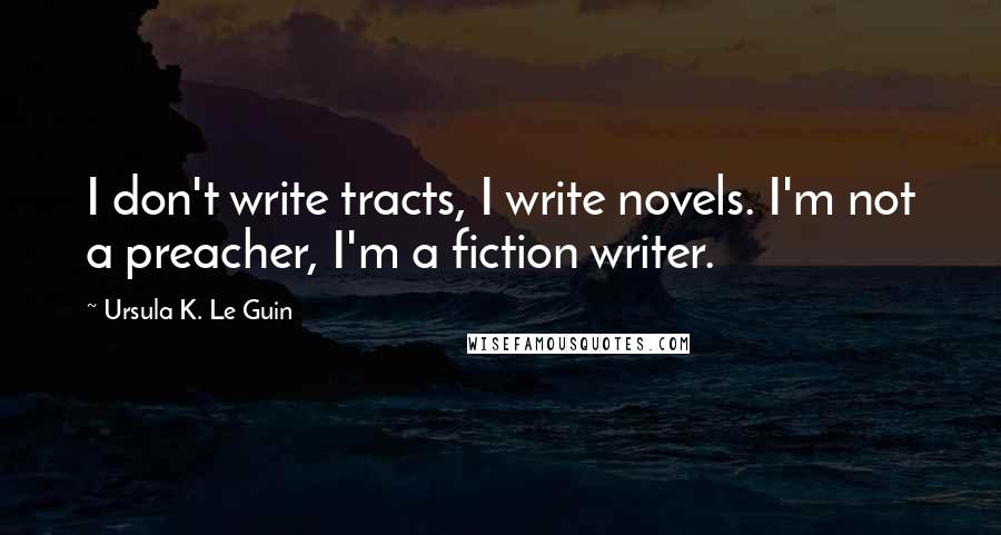 Ursula K. Le Guin Quotes: I don't write tracts, I write novels. I'm not a preacher, I'm a fiction writer.