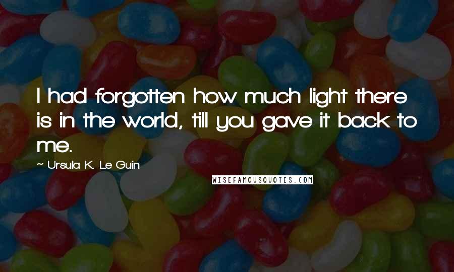 Ursula K. Le Guin Quotes: I had forgotten how much light there is in the world, till you gave it back to me.