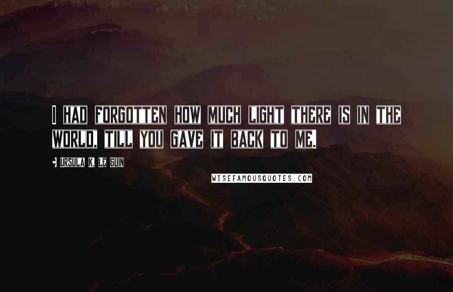 Ursula K. Le Guin Quotes: I had forgotten how much light there is in the world, till you gave it back to me.