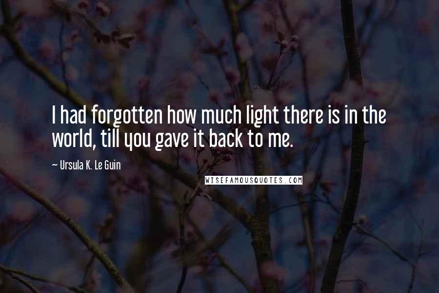 Ursula K. Le Guin Quotes: I had forgotten how much light there is in the world, till you gave it back to me.