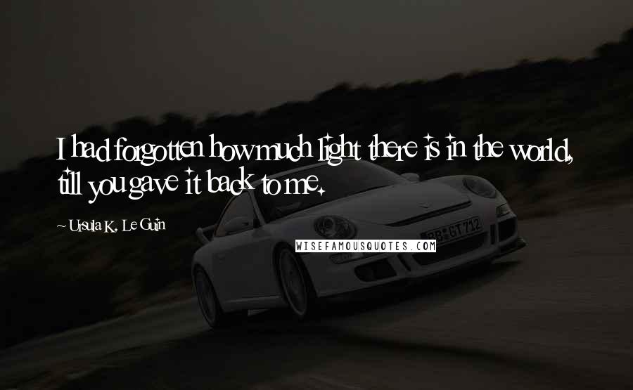 Ursula K. Le Guin Quotes: I had forgotten how much light there is in the world, till you gave it back to me.