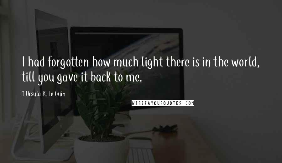 Ursula K. Le Guin Quotes: I had forgotten how much light there is in the world, till you gave it back to me.