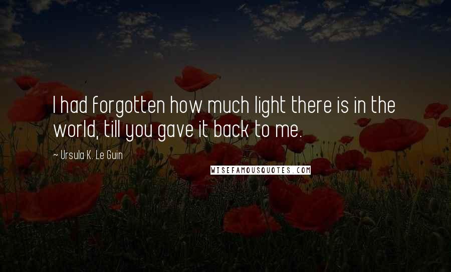 Ursula K. Le Guin Quotes: I had forgotten how much light there is in the world, till you gave it back to me.