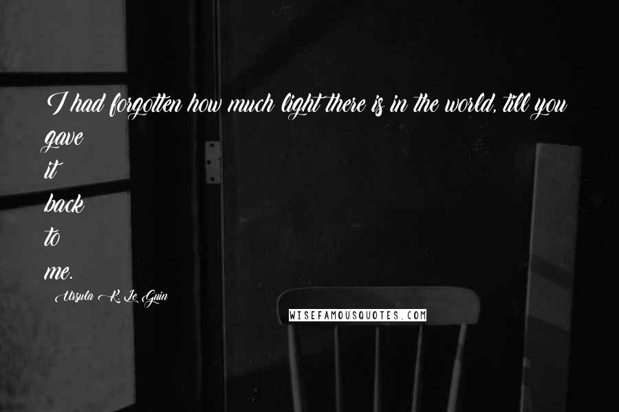 Ursula K. Le Guin Quotes: I had forgotten how much light there is in the world, till you gave it back to me.