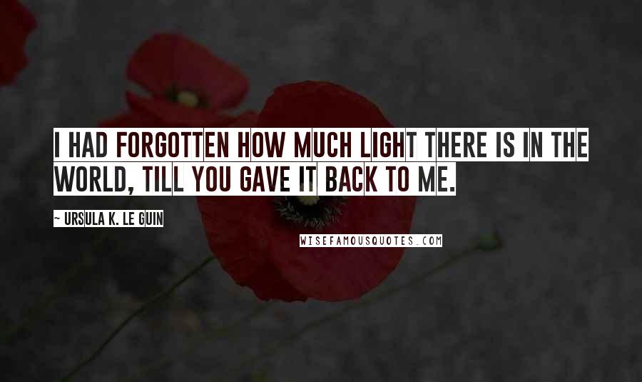 Ursula K. Le Guin Quotes: I had forgotten how much light there is in the world, till you gave it back to me.