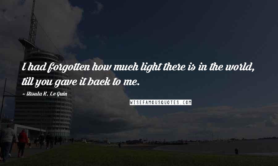 Ursula K. Le Guin Quotes: I had forgotten how much light there is in the world, till you gave it back to me.